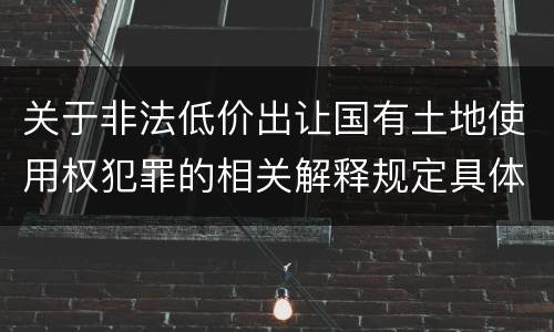 关于非法低价出让国有土地使用权犯罪的相关解释规定具体有哪些主要内容