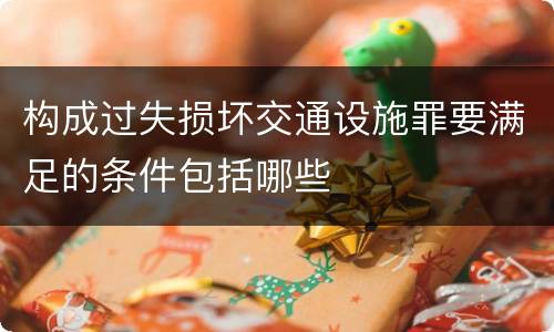 构成过失损坏交通设施罪要满足的条件包括哪些