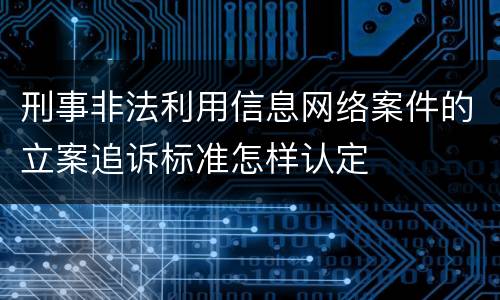 刑事非法利用信息网络案件的立案追诉标准怎样认定