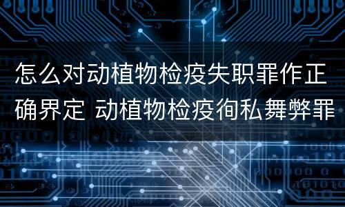 怎么对动植物检疫失职罪作正确界定 动植物检疫徇私舞弊罪是故意犯罪对还是错