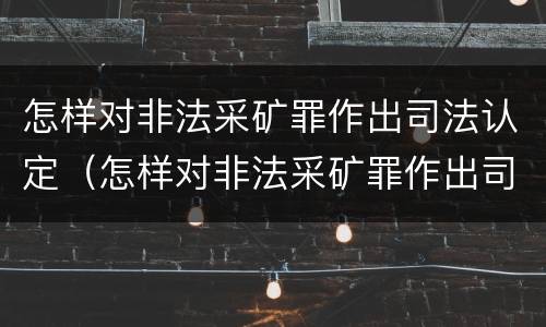 怎样对非法采矿罪作出司法认定（怎样对非法采矿罪作出司法认定和处罚）