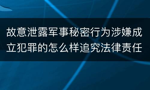 故意泄露军事秘密行为涉嫌成立犯罪的怎么样追究法律责任