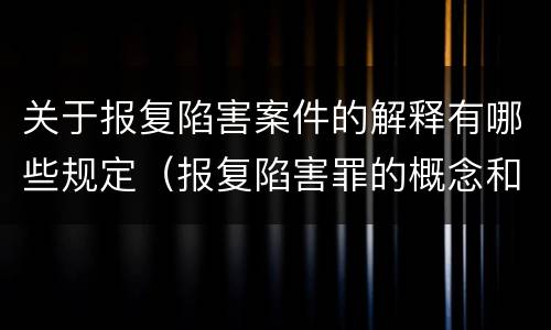 关于报复陷害案件的解释有哪些规定（报复陷害罪的概念和构成特征）