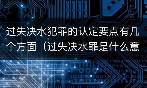 过失决水犯罪的认定要点有几个方面（过失决水罪是什么意思）