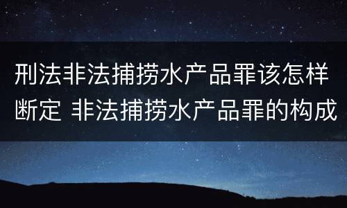刑法非法捕捞水产品罪该怎样断定 非法捕捞水产品罪的构成要件