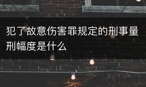 犯了故意伤害罪规定的刑事量刑幅度是什么