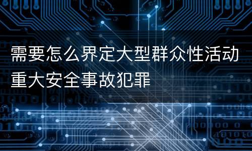 需要怎么界定大型群众性活动重大安全事故犯罪