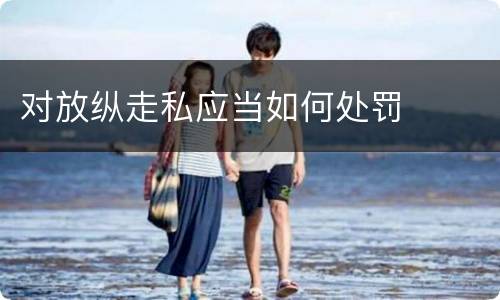 对放纵走私应当如何处罚
