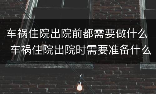 车祸住院出院前都需要做什么 车祸住院出院时需要准备什么资料