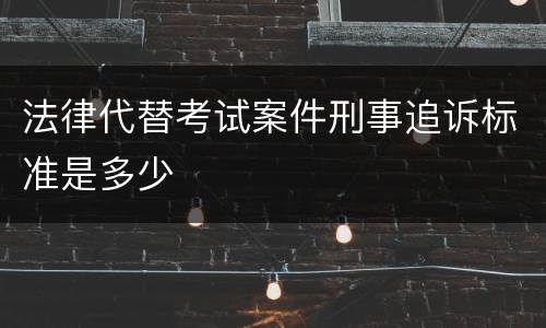 法律代替考试案件刑事追诉标准是多少