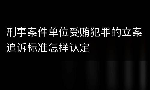 刑事案件单位受贿犯罪的立案追诉标准怎样认定