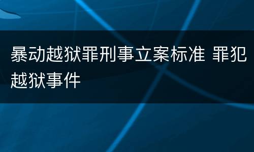 暴动越狱罪刑事立案标准 罪犯越狱事件