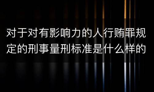 对于对有影响力的人行贿罪规定的刑事量刑标准是什么样的