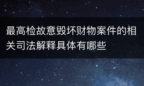 最高检故意毁坏财物案件的相关司法解释具体有哪些