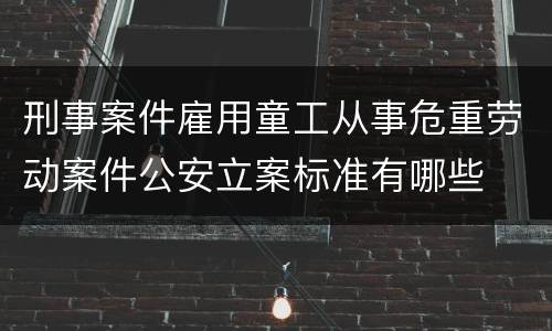 刑事案件雇用童工从事危重劳动案件公安立案标准有哪些