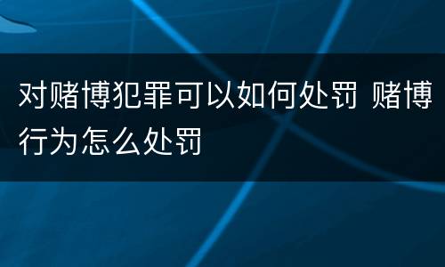 对赌博犯罪可以如何处罚 赌博行为怎么处罚