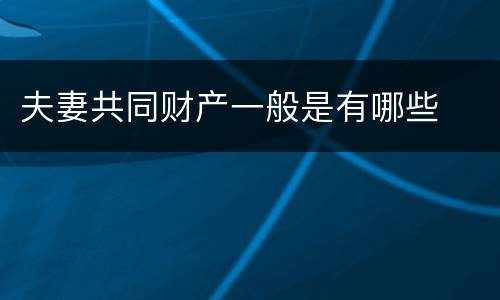 夫妻共同财产一般是有哪些