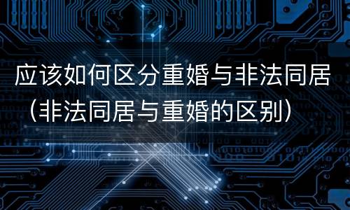 应该如何区分重婚与非法同居（非法同居与重婚的区别）