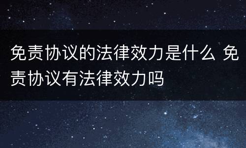 免责协议的法律效力是什么 免责协议有法律效力吗