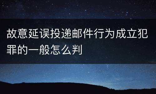 故意延误投递邮件行为成立犯罪的一般怎么判