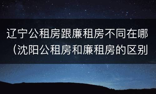 辽宁公租房跟廉租房不同在哪（沈阳公租房和廉租房的区别）