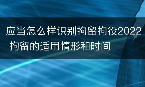 应当怎么样识别拘留拘役2022 拘留的适用情形和时间