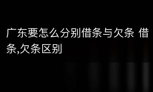 广东要怎么分别借条与欠条 借条,欠条区别