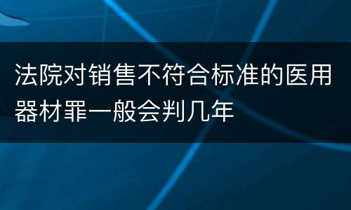 法院对销售不符合标准的医用器材罪一般会判几年