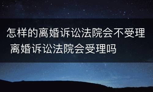 怎样的离婚诉讼法院会不受理 离婚诉讼法院会受理吗