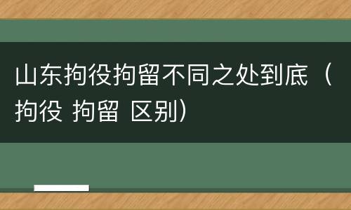 山东拘役拘留不同之处到底（拘役 拘留 区别）