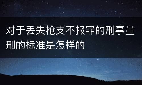 对于丢失枪支不报罪的刑事量刑的标准是怎样的