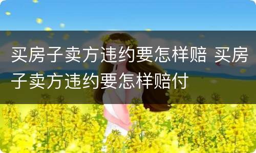 买房子卖方违约要怎样赔 买房子卖方违约要怎样赔付