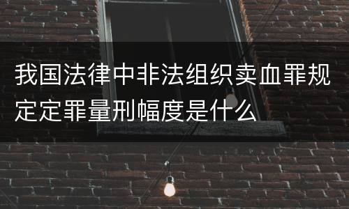我国法律中非法组织卖血罪规定定罪量刑幅度是什么