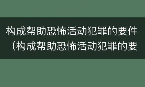 构成帮助恐怖活动犯罪的要件（构成帮助恐怖活动犯罪的要件是）