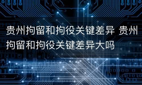 贵州拘留和拘役关键差异 贵州拘留和拘役关键差异大吗