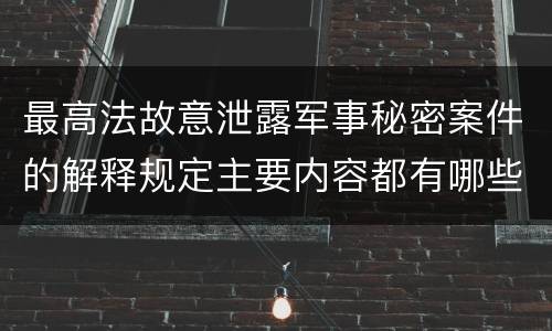 最高法故意泄露军事秘密案件的解释规定主要内容都有哪些