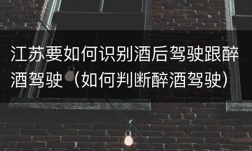 江苏要如何识别酒后驾驶跟醉酒驾驶（如何判断醉酒驾驶）