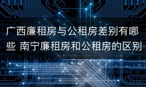 广西廉租房与公租房差别有哪些 南宁廉租房和公租房的区别