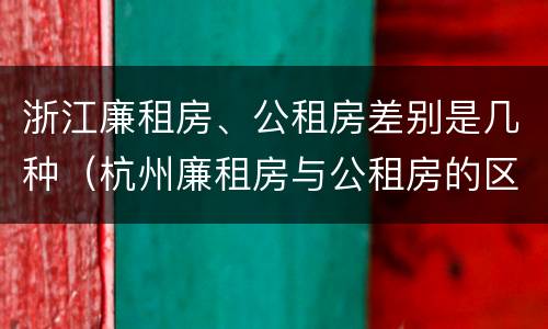 浙江廉租房、公租房差别是几种(杭州廉租房与公租房的区别)