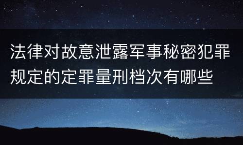 法律对故意泄露军事秘密犯罪规定的定罪量刑档次有哪些