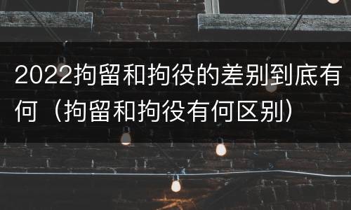 2022拘留和拘役的差别到底有何（拘留和拘役有何区别）