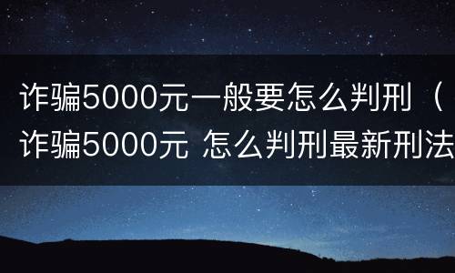 诈骗5000元一般要怎么判刑（诈骗5000元 怎么判刑最新刑法）