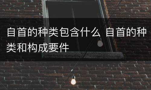 自首的种类包含什么 自首的种类和构成要件