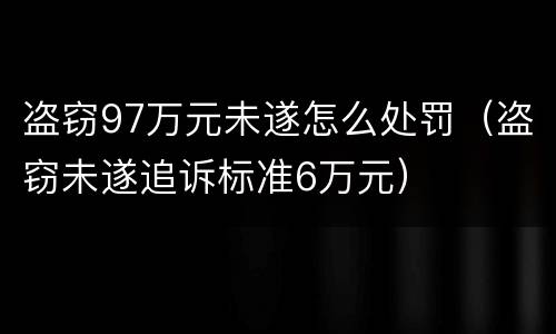 盗窃97万元未遂怎么处罚（盗窃未遂追诉标准6万元）