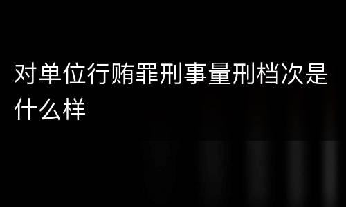 对单位行贿罪刑事量刑档次是什么样