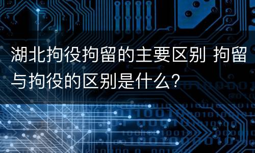 湖北拘役拘留的主要区别 拘留与拘役的区别是什么?