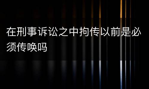 在刑事诉讼之中拘传以前是必须传唤吗