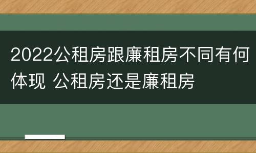 2022公租房跟廉租房不同有何体现 公租房还是廉租房