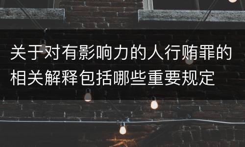 关于对有影响力的人行贿罪的相关解释包括哪些重要规定