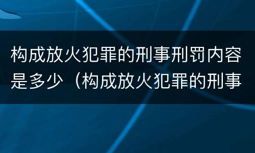 构成放火犯罪的刑事刑罚内容是多少(构成放火犯罪的刑事刑罚内容是多少年)
